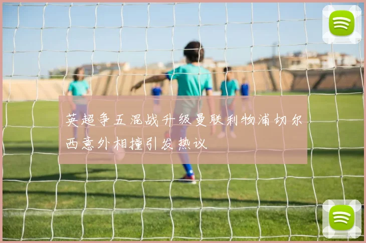 英超争五混战升级曼联利物浦切尔西意外相撞引发热议