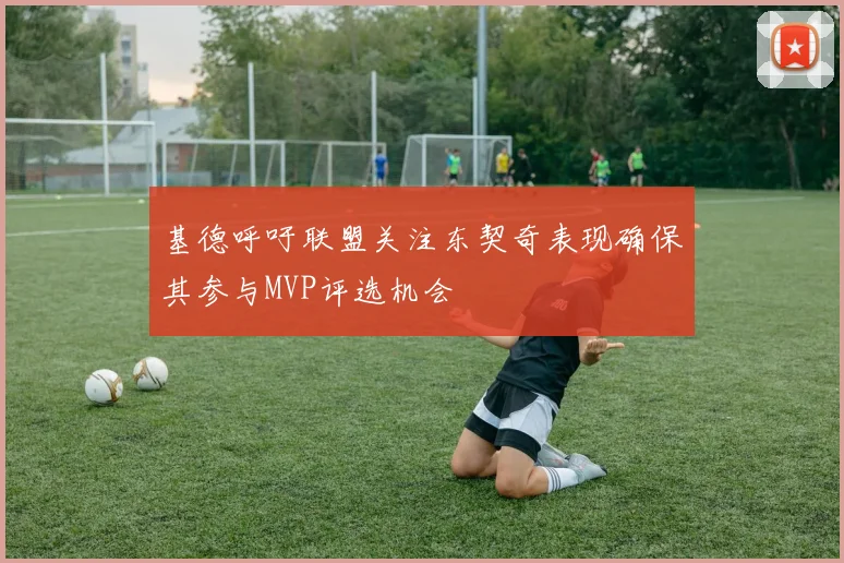 基德呼吁联盟关注东契奇表现确保其参与MVP评选机会