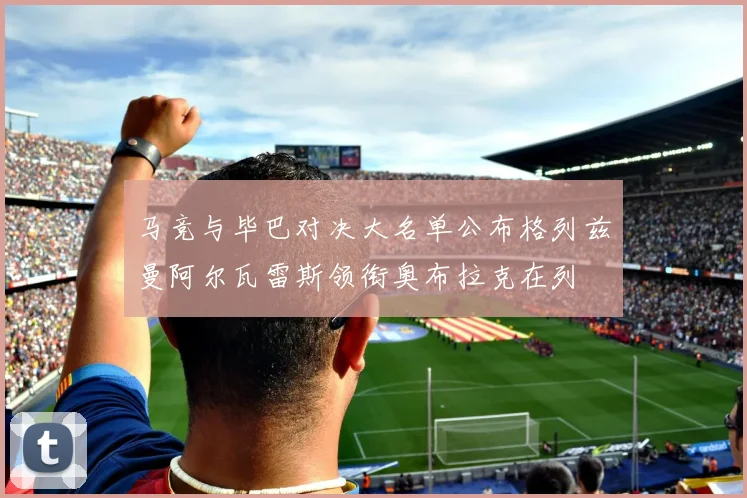 马竞与毕巴对决大名单公布格列兹曼阿尔瓦雷斯领衔奥布拉克在列