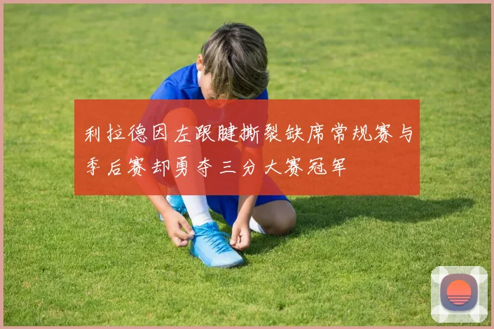 利拉德因左跟腱撕裂缺席常规赛与季后赛却勇夺三分大赛冠军