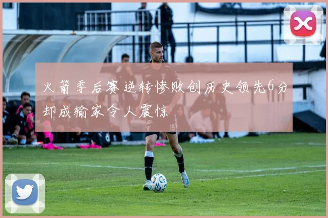 火箭季后赛逆转惨败创历史领先6分却成输家令人震惊