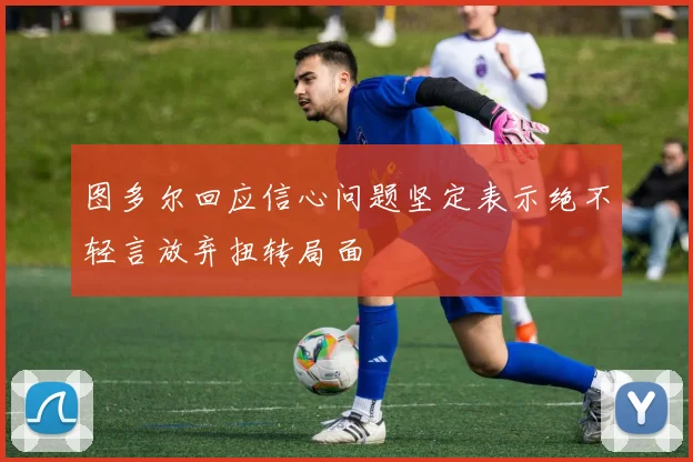 图多尔回应信心问题坚定表示绝不轻言放弃扭转局面