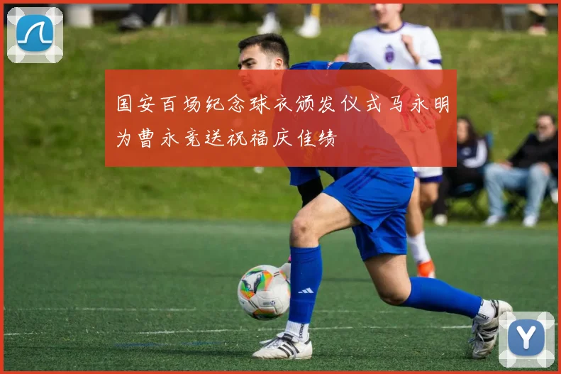 国安百场纪念球衣颁发仪式马永明为曹永竞送祝福庆佳绩