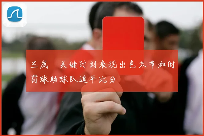 王岚嵚关键时刻表现出色末节加时罚球助球队追平比分