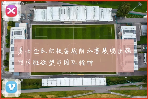 勇士全队积极备战附加赛展现出强烈求胜欲望与团队精神