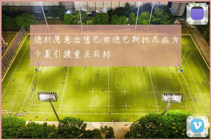 德科愿意出售巴尔德巴斯托尼成为今夏引援重点目标