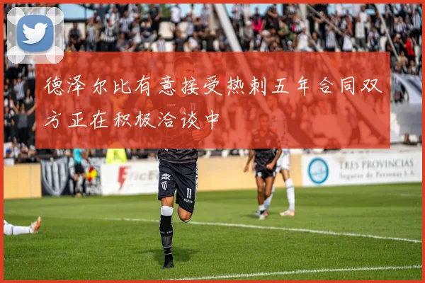 德泽尔比有意接受热刺五年合同双方正在积极洽谈中