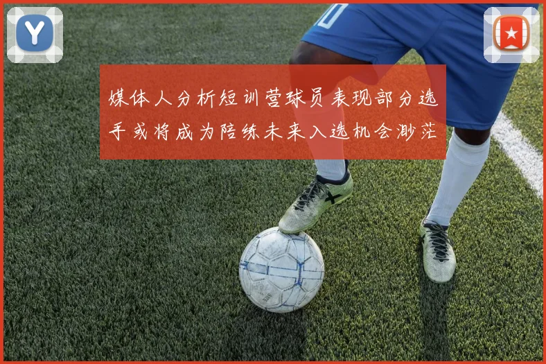 媒体人分析短训营球员表现部分选手或将成为陪练未来入选机会渺茫