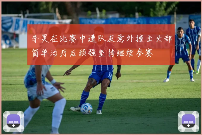 李昊在比赛中遭队友意外撞击头部简单治疗后顽强坚持继续参赛