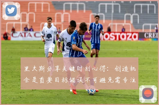 里夫斯分享关键时刻心得：创造机会是首要目标错误不可避免需专注未来回合