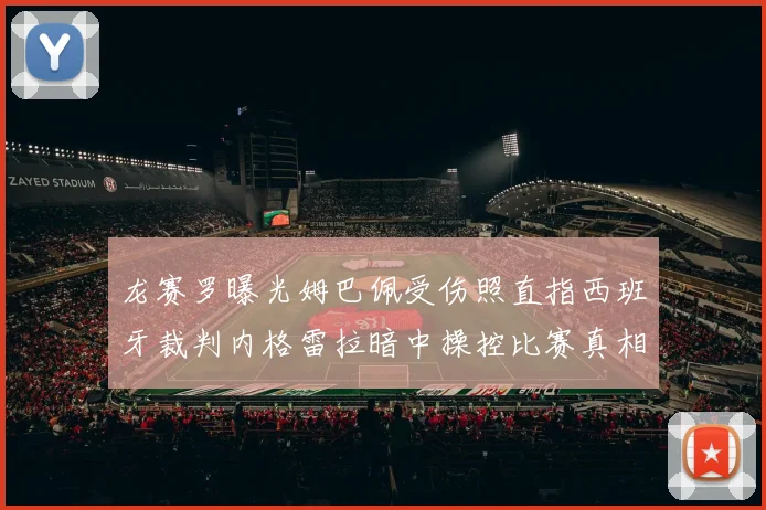 龙赛罗曝光姆巴佩受伤照直指西班牙裁判内格雷拉暗中操控比赛真相