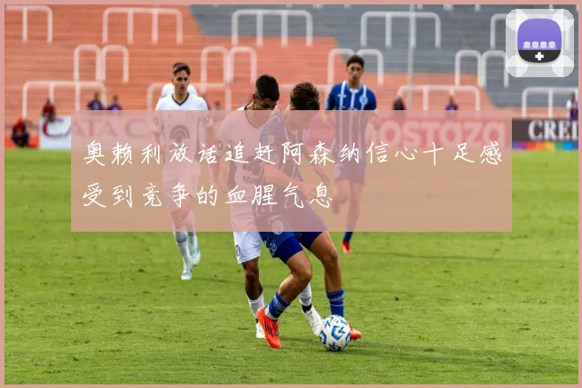 奥赖利放话追赶阿森纳信心十足感受到竞争的血腥气息
