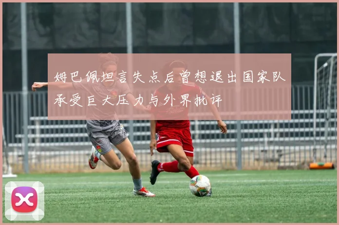 姆巴佩坦言失点后曾想退出国家队承受巨大压力与外界批评