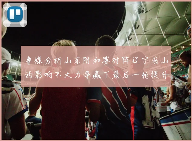 鲁媒分析山东附加赛对阵辽宁或山西影响不大力争赢下最后一轮提升士气