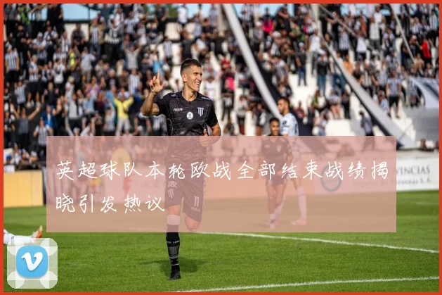 英超球队本轮欧战全部结束战绩揭晓引发热议