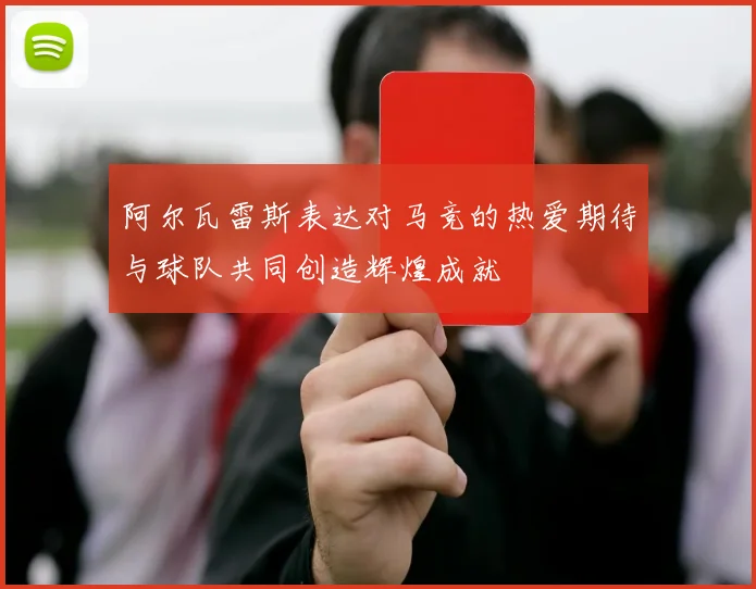 阿尔瓦雷斯表达对马竞的热爱期待与球队共同创造辉煌成就