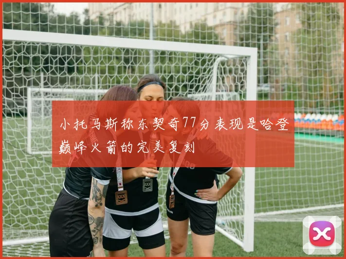 小托马斯称东契奇77分表现是哈登巅峰火箭的完美复刻