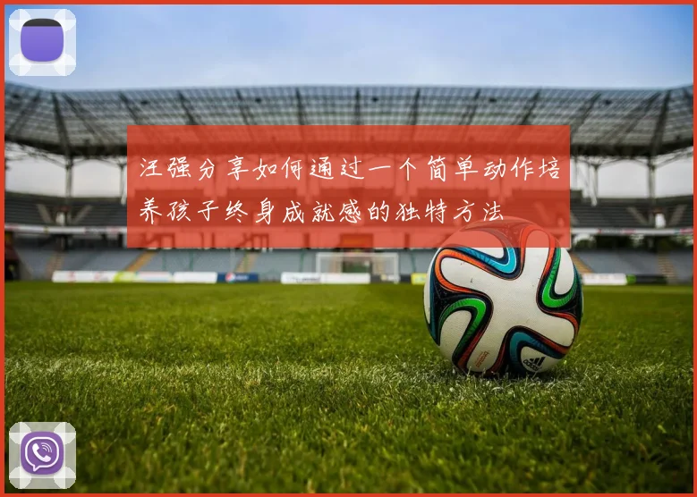 汪强分享如何通过一个简单动作培养孩子终身成就感的独特方法