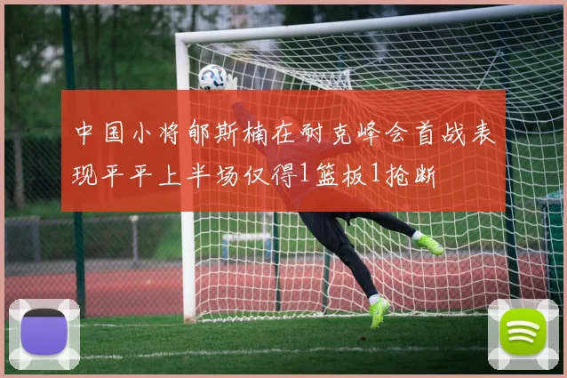 中国小将郇斯楠在耐克峰会首战表现平平上半场仅得1篮板1抢断