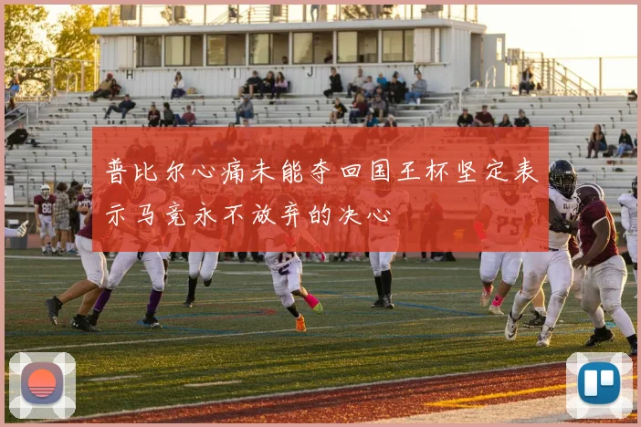 普比尔心痛未能夺回国王杯坚定表示马竞永不放弃的决心