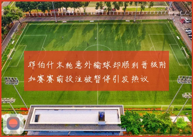 邓伯什末轮意外输球却顺利晋级附加赛赛前投注被暂停引发热议