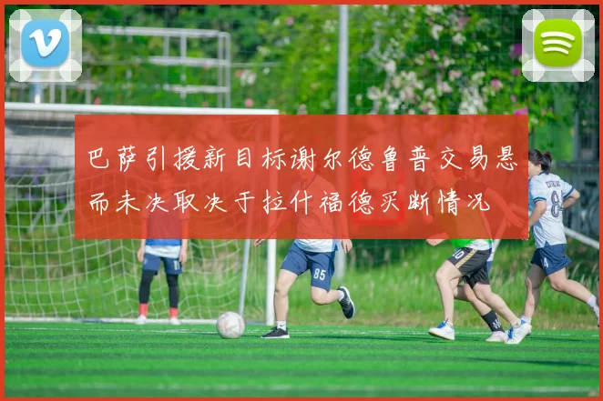 巴萨引援新目标谢尔德鲁普交易悬而未决取决于拉什福德买断情况