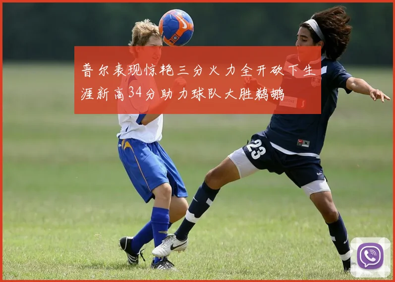 普尔表现惊艳三分火力全开砍下生涯新高34分助力球队大胜鹈鹕