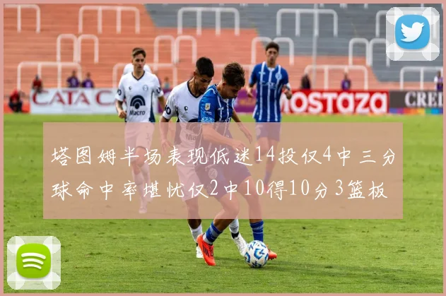 塔图姆半场表现低迷14投仅4中三分球命中率堪忧仅2中10得10分3篮板