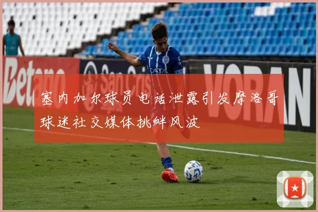 塞内加尔球员电话泄露引发摩洛哥球迷社交媒体挑衅风波