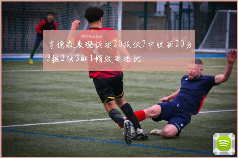 亨德森表现低迷20投仅7中收获20分3板2助3断1帽效率堪忧