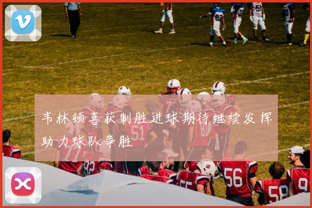 韦林顿喜获制胜进球期待继续发挥助力球队争胜