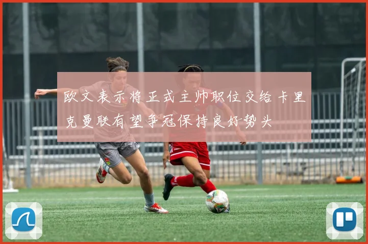 欧文表示将正式主帅职位交给卡里克曼联有望争冠保持良好势头