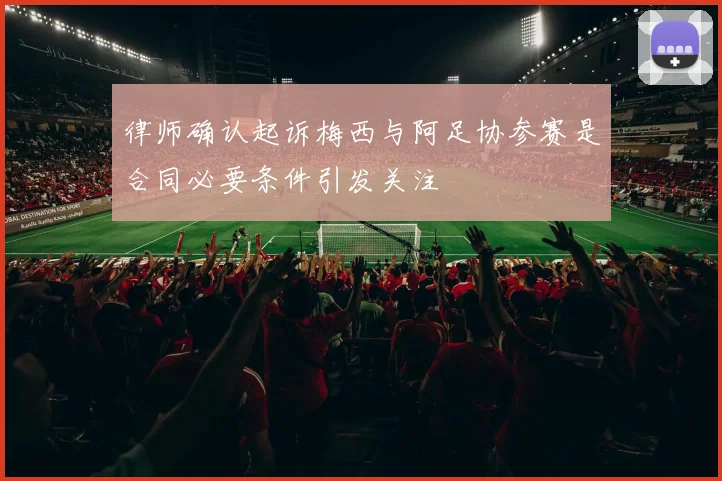 律师确认起诉梅西与阿足协参赛是合同必要条件引发关注