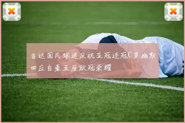 吉达国民球迷庆祝亚冠连冠C罗幽默回应自豪五座欧冠荣耀