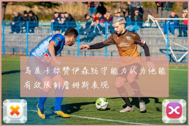 乌度卡称赞伊森防守能力认为他能有效限制詹姆斯表现