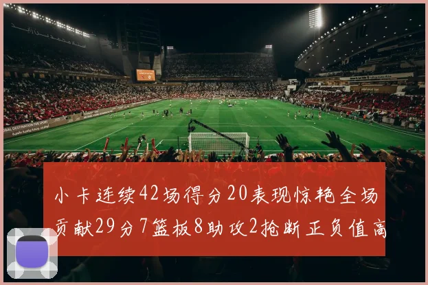 小卡连续42场得分20表现惊艳全场贡献29分7篮板8助攻2抢断正负值高达26