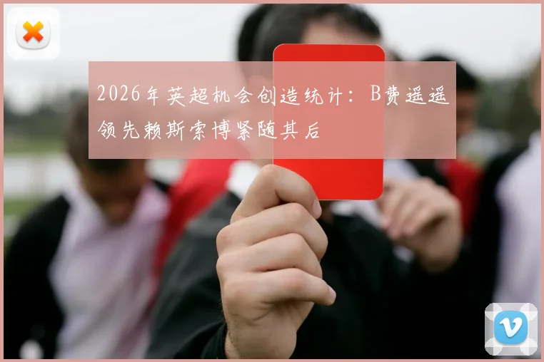 2026年英超机会创造统计：B费遥遥领先赖斯索博紧随其后